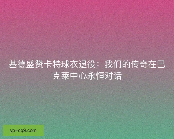 基德盛赞卡特球衣退役：我们的传奇在巴克莱中心永恒对话